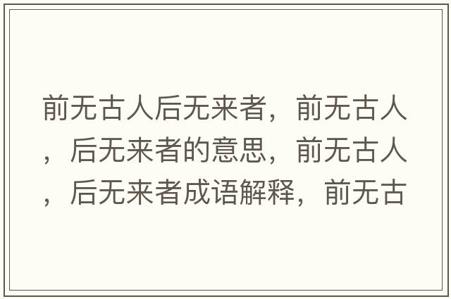 前無(wú)古人后無(wú)來(lái)者，前無(wú)古人，后無(wú)來(lái)者的意思，前無(wú)古人，后無(wú)來(lái)者成語(yǔ)解釋?zhuān)盁o(wú)古人，后無(wú)來(lái)者是什么意思含義寓意