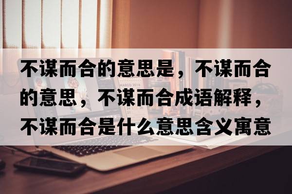 不謀而合的意思是，不謀而合的意思，不謀而合成語(yǔ)解釋?zhuān)恢\而合是什么意思含義寓意