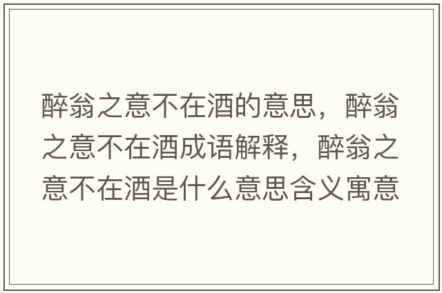 醉翁之意不在酒的意思，醉翁之意不在酒成語(yǔ)解釋?zhuān)砦讨獠辉诰剖鞘裁匆馑己x寓意