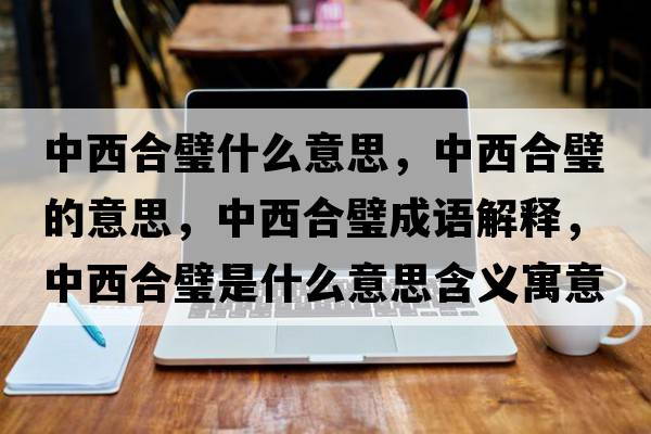 中西合璧什么意思，中西合璧的意思，中西合璧成語(yǔ)解釋?zhuān)形骱翔凳鞘裁匆馑己x寓意