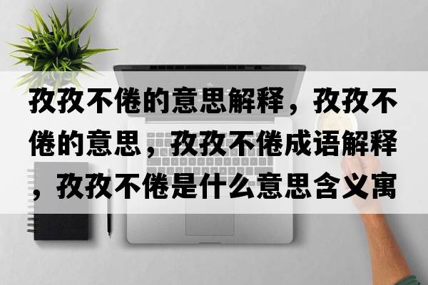 孜孜不倦的意思解釋?zhuān)巫尾痪氲囊馑?，孜孜不倦成語(yǔ)解釋?zhuān)巫尾痪胧鞘裁匆馑己x寓意