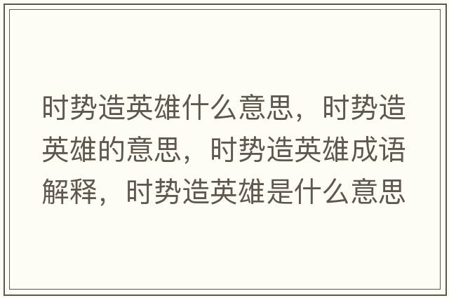 時(shí)勢造英雄什么意思，時(shí)勢造英雄的意思，時(shí)勢造英雄成語(yǔ)解釋?zhuān)瑫r(shí)勢造英雄是什么意思含義寓意