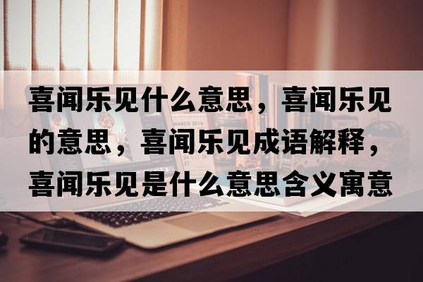喜聞樂(lè )見(jiàn)什么意思，喜聞樂(lè )見(jiàn)的意思，喜聞樂(lè )見(jiàn)成語(yǔ)解釋?zhuān)猜剺?lè )見(jiàn)是什么意思含義寓意