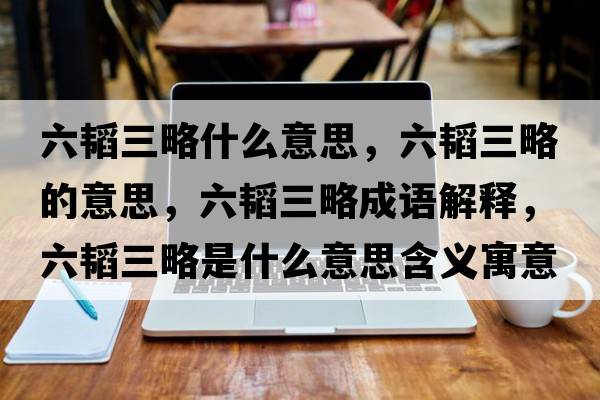 六韜三略什么意思，六韜三略的意思，六韜三略成語(yǔ)解釋?zhuān)w三略是什么意思含義寓意
