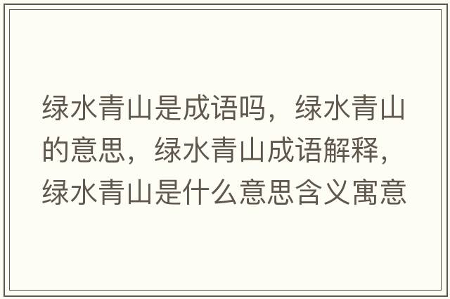 綠水青山是成語(yǔ)嗎，綠水青山的意思，綠水青山成語(yǔ)解釋?zhuān)G水青山是什么意思含義寓意