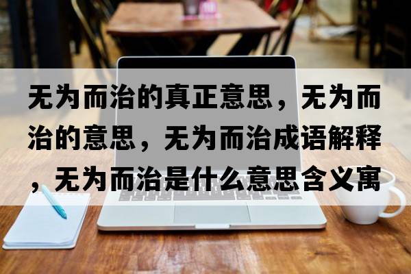 無(wú)為而治的真正意思，無(wú)為而治的意思，無(wú)為而治成語(yǔ)解釋?zhuān)瑹o(wú)為而治是什么意思含義寓意
