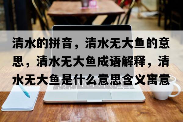 清水的拼音，清水無(wú)大魚(yú)的意思，清水無(wú)大魚(yú)成語(yǔ)解釋?zhuān)逅疅o(wú)大魚(yú)是什么意思含義寓意