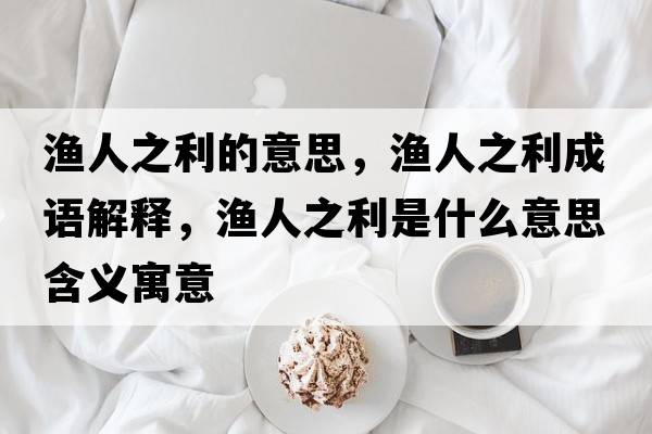 漁人之利的意思，漁人之利成語(yǔ)解釋?zhuān)瑵O人之利是什么意思含義寓意