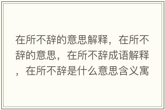 在所不辭的意思解釋?zhuān)谒晦o的意思，在所不辭成語(yǔ)解釋?zhuān)谒晦o是什么意思含義寓意