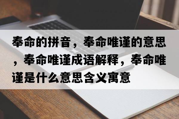 奉命的拼音，奉命唯謹的意思，奉命唯謹成語(yǔ)解釋?zhuān)蠲ㄖ斒鞘裁匆馑己x寓意