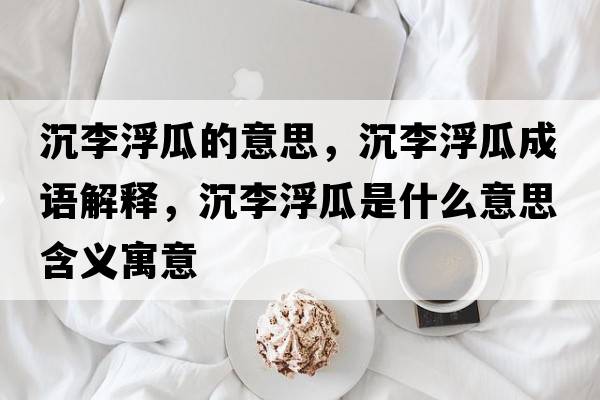 沉李浮瓜的意思，沉李浮瓜成語(yǔ)解釋?zhuān)晾罡」鲜鞘裁匆馑己x寓意