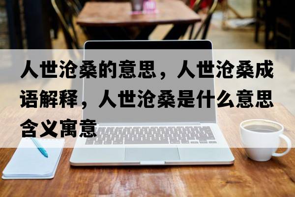 人世滄桑的意思，人世滄桑成語(yǔ)解釋?zhuān)耸罍嫔Ｊ鞘裁匆馑己x寓意