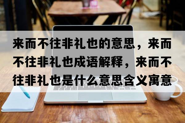 來(lái)而不往非禮也的意思，來(lái)而不往非禮也成語(yǔ)解釋?zhuān)瑏?lái)而不往非禮也是什么意思含義寓意