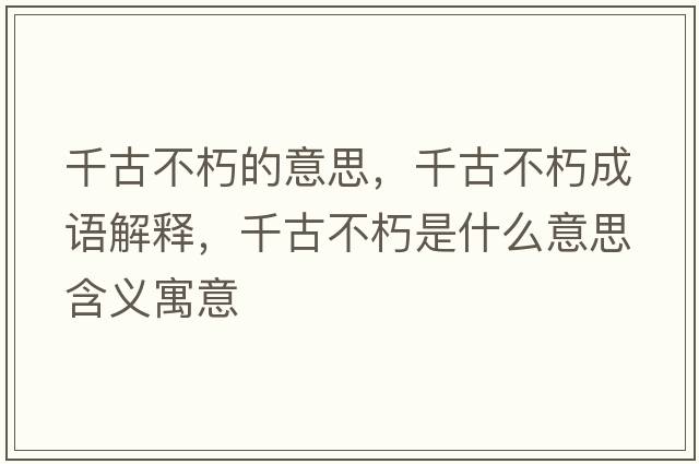 千古不朽的意思，千古不朽成語(yǔ)解釋?zhuān)Ч挪恍嗍鞘裁匆馑己x寓意
