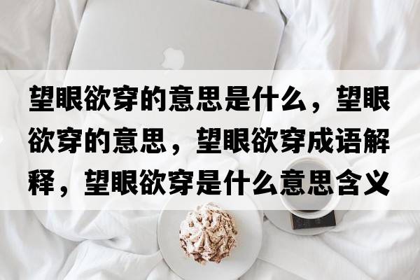 望眼欲穿的意思是什么，望眼欲穿的意思，望眼欲穿成語(yǔ)解釋?zhuān)塾┦鞘裁匆馑己x寓意