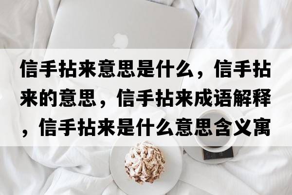 信手拈來(lái)意思是什么，信手拈來(lái)的意思，信手拈來(lái)成語(yǔ)解釋?zhuān)攀帜閬?lái)是什么意思含義寓意