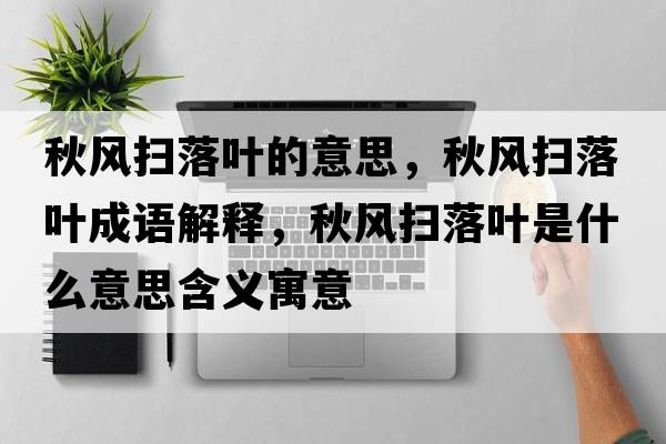 秋風(fēng)掃落葉的意思，秋風(fēng)掃落葉成語(yǔ)解釋?zhuān)镲L(fēng)掃落葉是什么意思含義寓意