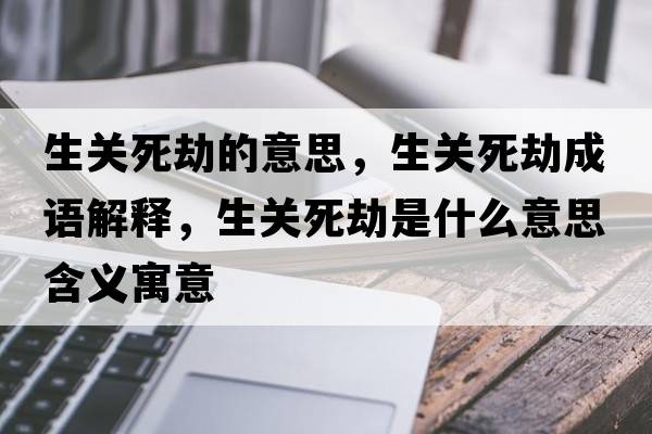生關(guān)死劫的意思，生關(guān)死劫成語(yǔ)解釋?zhuān)P(guān)死劫是什么意思含義寓意