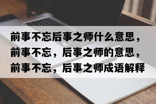 前事不忘后事之師什么意思，前事不忘，后事之師的意思，前事不忘，后事之師成語(yǔ)解釋?zhuān)笆虏煌?，后事之師是什么意思含義寓意