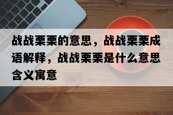 戰戰栗栗的意思，戰戰栗栗成語(yǔ)解釋?zhuān)瑧饝鹄趵跏鞘裁匆馑己x寓意