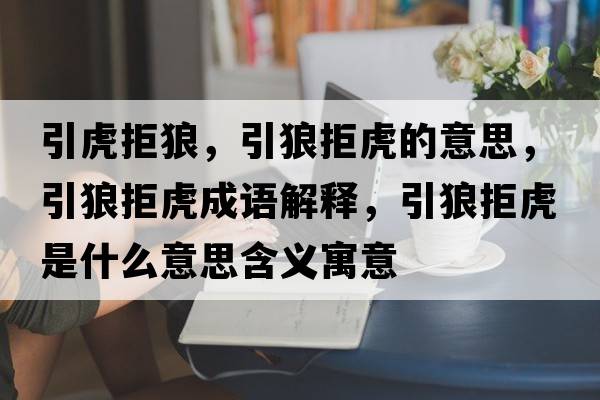 引虎拒狼，引狼拒虎的意思，引狼拒虎成語(yǔ)解釋?zhuān)蔷芑⑹鞘裁匆馑己x寓意