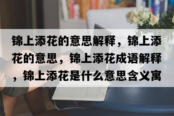 錦上添花的意思解釋?zhuān)\上添花的意思，錦上添花成語(yǔ)解釋?zhuān)\上添花是什么意思含義寓意