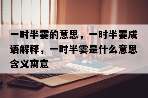 一時(shí)半霎的意思，一時(shí)半霎成語(yǔ)解釋?zhuān)粫r(shí)半霎是什么意思含義寓意
