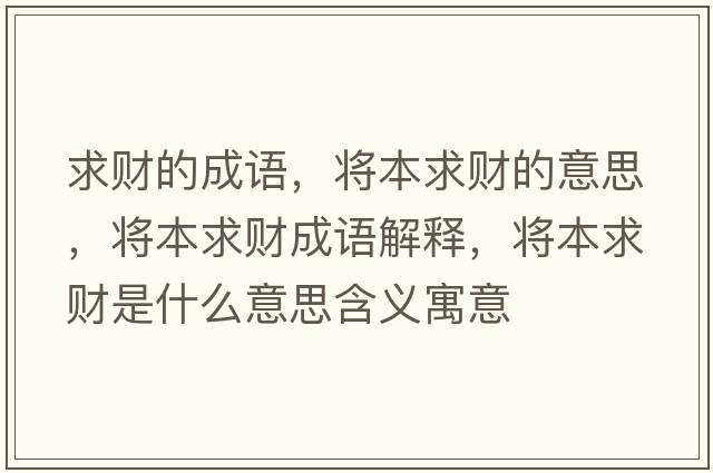 求財的成語(yǔ)，將本求財的意思，將本求財成語(yǔ)解釋?zhuān)瑢⒈厩筘斒鞘裁匆馑己x寓意