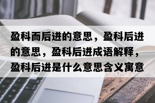 盈科而后進(jìn)的意思，盈科后進(jìn)的意思，盈科后進(jìn)成語(yǔ)解釋?zhuān)坪筮M(jìn)是什么意思含義寓意