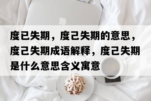 度已失期，度己失期的意思，度己失期成語(yǔ)解釋?zhuān)燃菏谑鞘裁匆馑己x寓意