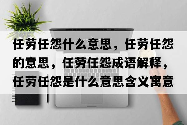 任勞任怨什么意思，任勞任怨的意思，任勞任怨成語(yǔ)解釋?zhuān)蝿谌卧故鞘裁匆馑己x寓意