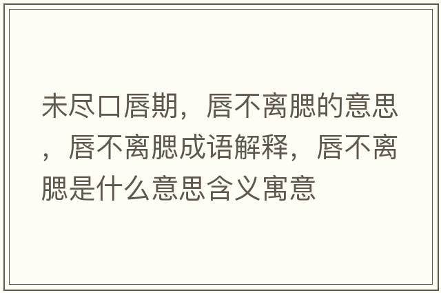 未盡口唇期，唇不離腮的意思，唇不離腮成語(yǔ)解釋?zhuān)讲浑x腮是什么意思含義寓意