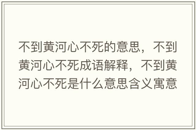 不到黃河心不死的意思，不到黃河心不死成語(yǔ)解釋?zhuān)坏近S河心不死是什么意思含義寓意