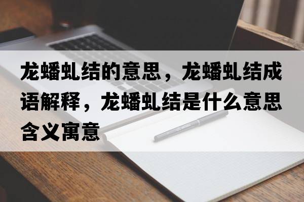 龍蟠虬結的意思，龍蟠虬結成語(yǔ)解釋?zhuān)報打敖Y是什么意思含義寓意