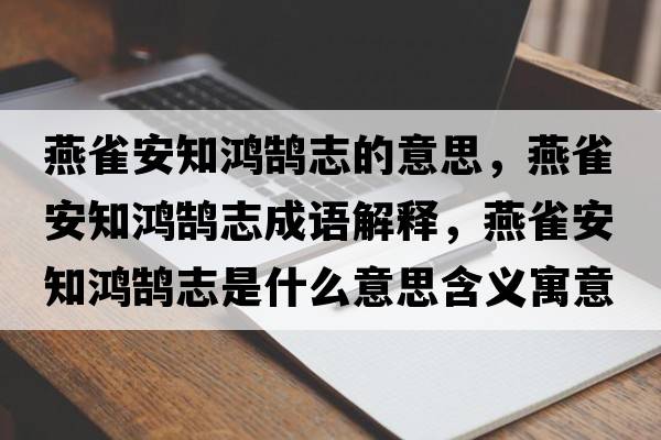 燕雀安知鴻鵠志的意思，燕雀安知鴻鵠志成語(yǔ)解釋?zhuān)嗳赴仓欩]志是什么意思含義寓意