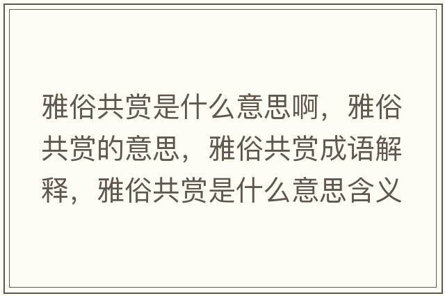 雅俗共賞是什么意思啊，雅俗共賞的意思，雅俗共賞成語(yǔ)解釋?zhuān)潘坠操p是什么意思含義寓意