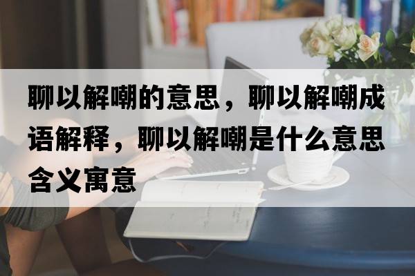 聊以解嘲的意思，聊以解嘲成語(yǔ)解釋?zhuān)囊越獬笆鞘裁匆馑己x寓意