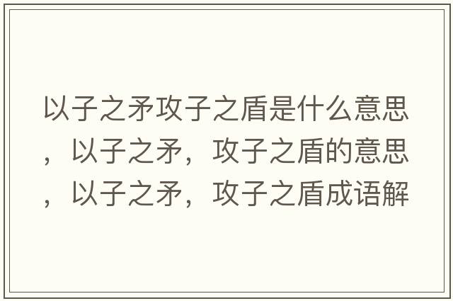 以子之矛攻子之盾是什么意思，以子之矛，攻子之盾的意思，以子之矛，攻子之盾成語(yǔ)解釋?zhuān)宰又?，攻子之盾是什么意思含義寓意