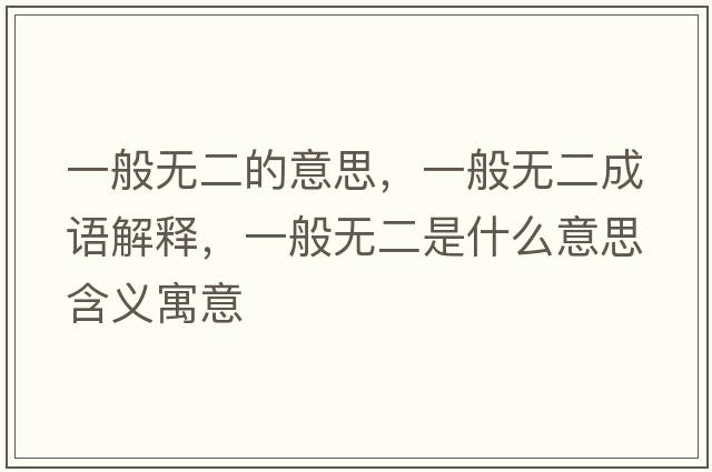 一般無(wú)二的意思，一般無(wú)二成語(yǔ)解釋?zhuān)话銦o(wú)二是什么意思含義寓意