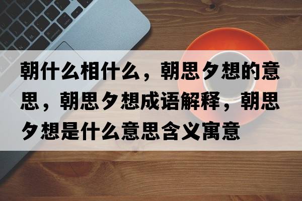 朝什么相什么，朝思夕想的意思，朝思夕想成語(yǔ)解釋?zhuān)枷ο胧鞘裁匆馑己x寓意