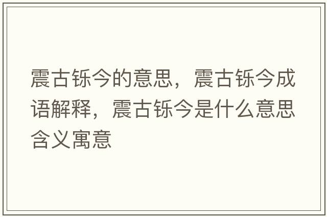 震古鑠今的意思，震古鑠今成語(yǔ)解釋?zhuān)鸸盆p今是什么意思含義寓意