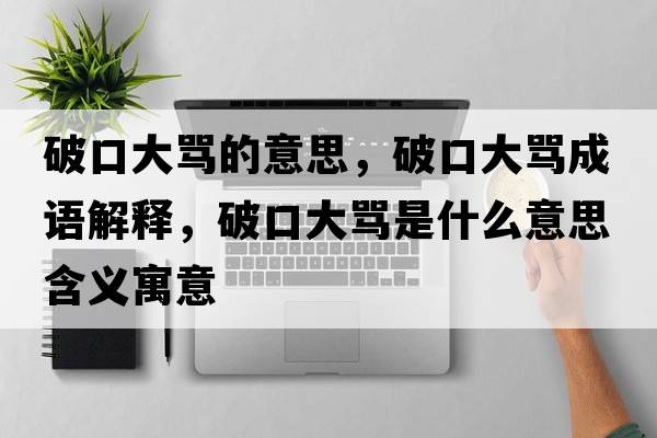 破口大罵的意思，破口大罵成語(yǔ)解釋?zhuān)瓶诖罅R是什么意思含義寓意
