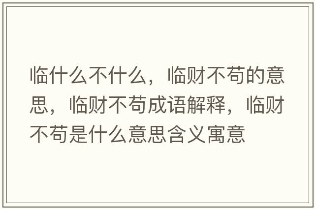 臨什么不什么，臨財不茍的意思，臨財不茍成語(yǔ)解釋?zhuān)R財不茍是什么意思含義寓意