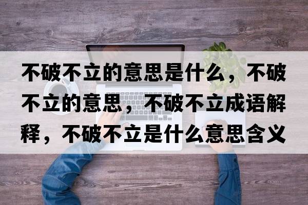 不破不立的意思是什么，不破不立的意思，不破不立成語(yǔ)解釋?zhuān)黄撇涣⑹鞘裁匆馑己x寓意