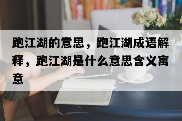 跑江湖的意思，跑江湖成語(yǔ)解釋?zhuān)芙鞘裁匆馑己x寓意