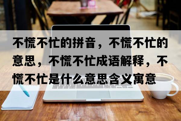 不慌不忙的拼音，不慌不忙的意思，不慌不忙成語(yǔ)解釋?zhuān)换挪幻κ鞘裁匆馑己x寓意