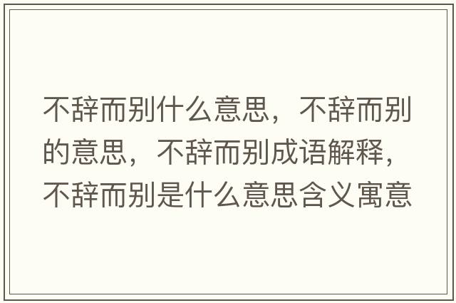 不辭而別什么意思，不辭而別的意思，不辭而別成語(yǔ)解釋?zhuān)晦o而別是什么意思含義寓意