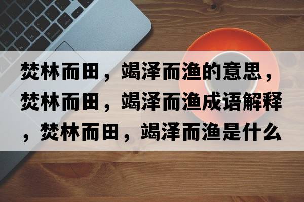 焚林而田，竭澤而漁的意思，焚林而田，竭澤而漁成語(yǔ)解釋?zhuān)倭侄?，竭澤而漁是什么意思含義寓意