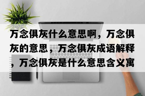 萬(wàn)念俱灰什么意思啊，萬(wàn)念俱灰的意思，萬(wàn)念俱灰成語(yǔ)解釋?zhuān)f(wàn)念俱灰是什么意思含義寓意