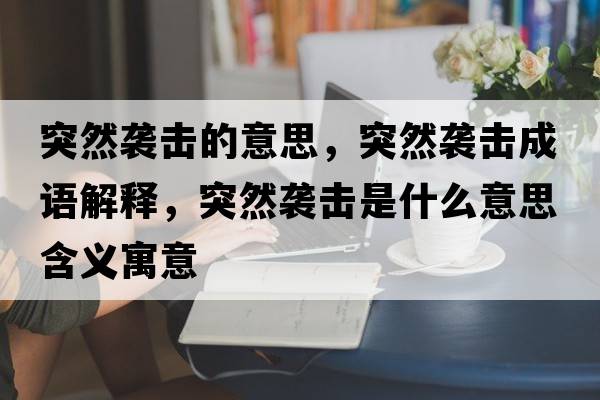 突然襲擊的意思，突然襲擊成語(yǔ)解釋?zhuān)蝗灰u擊是什么意思含義寓意